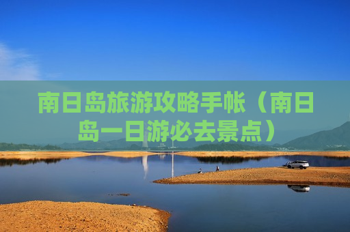 南日岛旅游攻略手帐（南日岛一日游必去景点）
