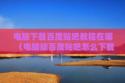 电脑下载百度贴吧教程在哪（电脑版百度贴吧怎么下载）