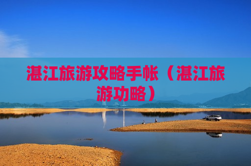 湛江旅游攻略手帐（湛江旅游功略）