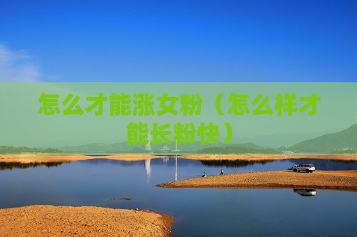 怎么才能涨女粉（怎么样才能长粉快）