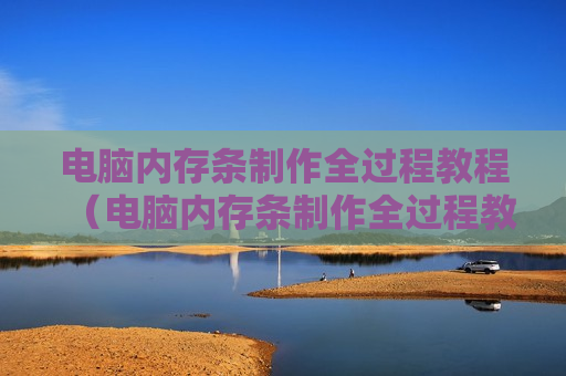 电脑内存条制作全过程教程（电脑内存条制作全过程教程图解）