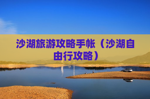 沙湖旅游攻略手帐（沙湖自由行攻略）