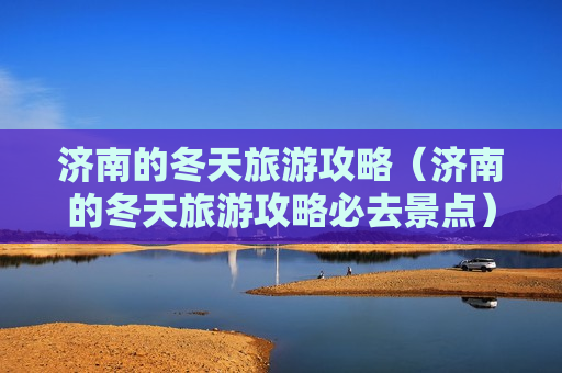 济南的冬天旅游攻略（济南的冬天旅游攻略必去景点）