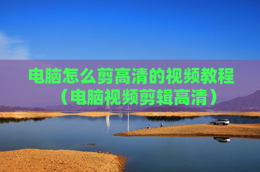 电脑怎么剪高清的视频教程（电脑视频剪辑高清）