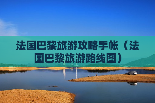 法国巴黎旅游攻略手帐（法国巴黎旅游路线图）