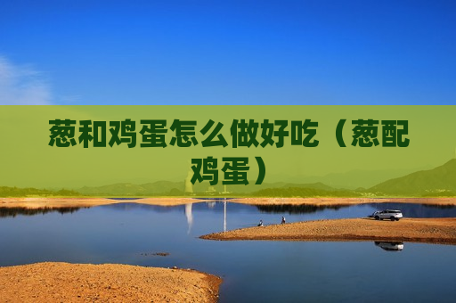 葱和鸡蛋怎么做好吃（葱配鸡蛋）
