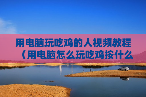 用电脑玩吃鸡的人视频教程（用电脑怎么玩吃鸡按什么键）