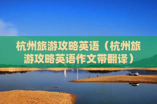 杭州旅游攻略英语（杭州旅游攻略英语作文带翻译）
