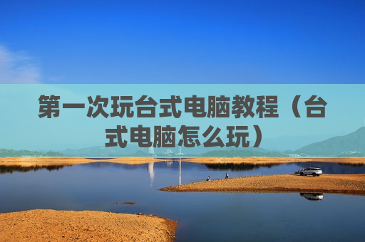 第一次玩台式电脑教程（台式电脑怎么玩）