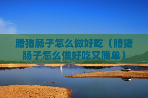 腊猪肠子怎么做好吃（腊猪肠子怎么做好吃又简单）