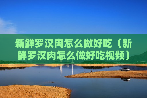 新鲜罗汉肉怎么做好吃（新鲜罗汉肉怎么做好吃视频）
