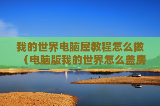我的世界电脑屋教程怎么做（电脑版我的世界怎么盖房子）