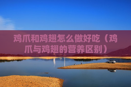 鸡爪和鸡翅怎么做好吃（鸡爪与鸡翅的营养区别）