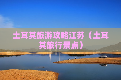 土耳其旅游攻略江苏（土耳其旅行景点）