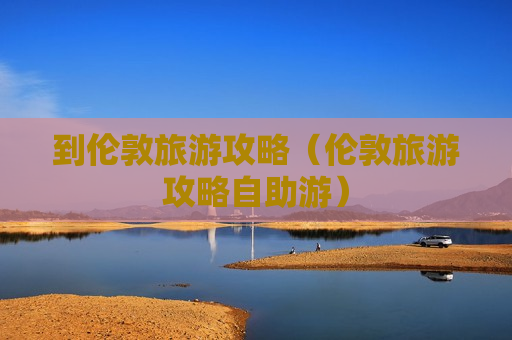 到伦敦旅游攻略（伦敦旅游攻略自助游）