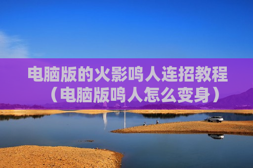 电脑版的火影鸣人连招教程（电脑版鸣人怎么变身）
