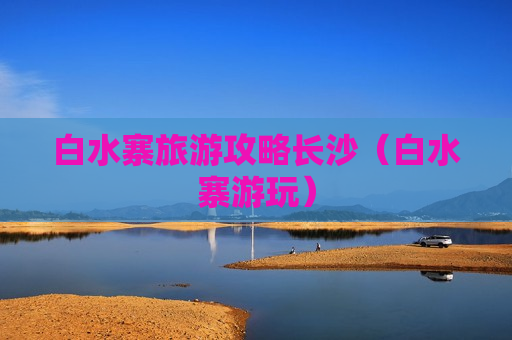 白水寨旅游攻略长沙（白水寨游玩）