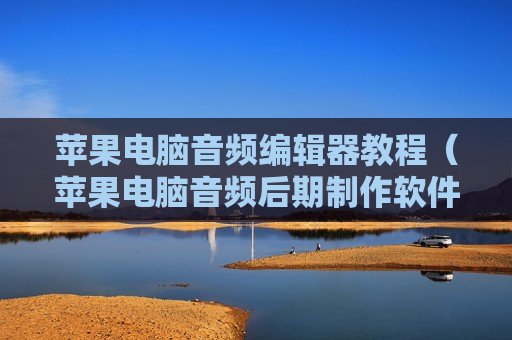 苹果电脑音频编辑器教程（苹果电脑音频后期制作软件）