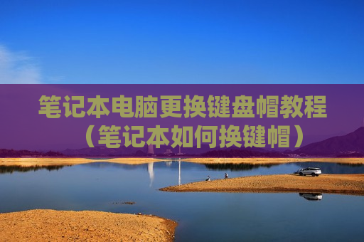 笔记本电脑更换键盘帽教程（笔记本如何换键帽）