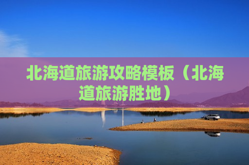 北海道旅游攻略模板（北海道旅游胜地）