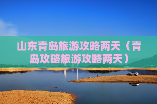 山东青岛旅游攻略两天（青岛攻略旅游攻略两天）