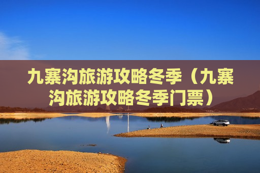 九寨沟旅游攻略冬季（九寨沟旅游攻略冬季门票）