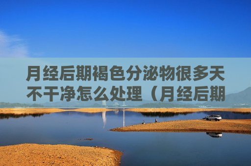 月经后期褐色分泌物很多天不干净怎么处理（月经后期流褐色不干净）