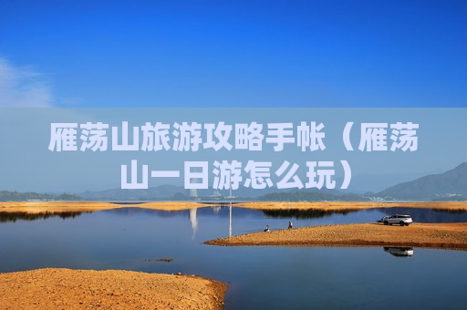 雁荡山旅游攻略手帐（雁荡山一日游怎么玩）