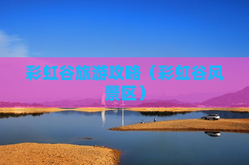 彩虹谷旅游攻略（彩虹谷风景区）