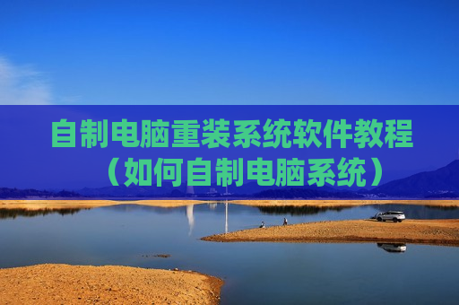 自制电脑重装系统软件教程（如何自制电脑系统）