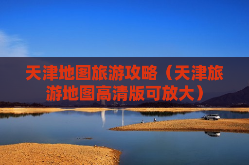 天津地图旅游攻略（天津旅游地图高清版可放大）