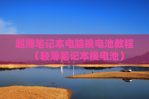 超薄笔记本电脑换电池教程（轻薄笔记本换电池）