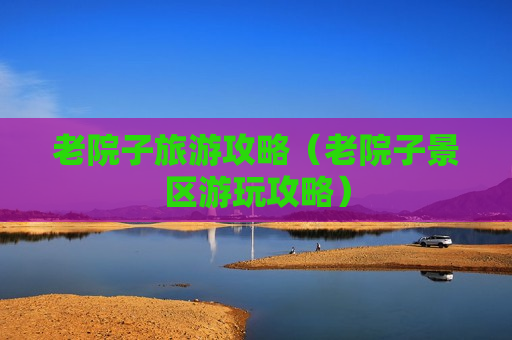老院子旅游攻略（老院子景区游玩攻略）