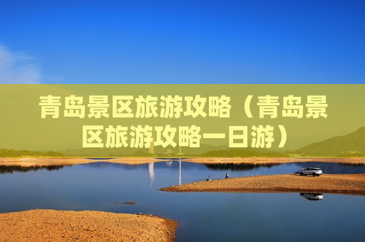 青岛景区旅游攻略（青岛景区旅游攻略一日游）