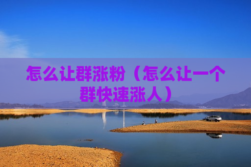 怎么让群涨粉（怎么让一个群快速涨人）