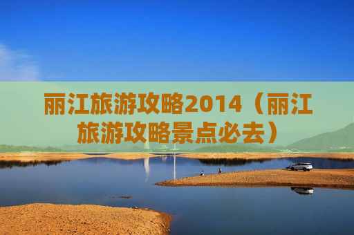 丽江旅游攻略2014（丽江旅游攻略景点必去）
