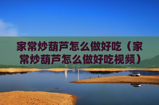 家常炒葫芦怎么做好吃（家常炒葫芦怎么做好吃视频）