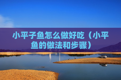 小平子鱼怎么做好吃（小平鱼的做法和步骤）