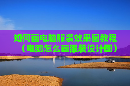 如何画电脑服装效果图教程（电脑怎么画服装设计图）