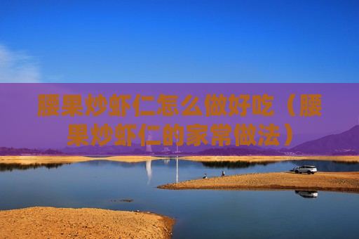 腰果炒虾仁怎么做好吃（腰果炒虾仁的家常做法）