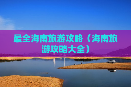 最全海南旅游攻略（海南旅游攻略大全）