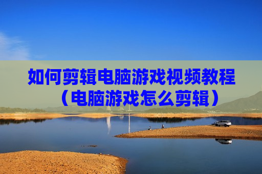 如何剪辑电脑游戏视频教程（电脑游戏怎么剪辑）