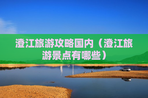 澄江旅游攻略国内（澄江旅游景点有哪些）