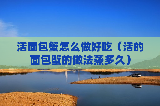 活面包蟹怎么做好吃（活的面包蟹的做法蒸多久）