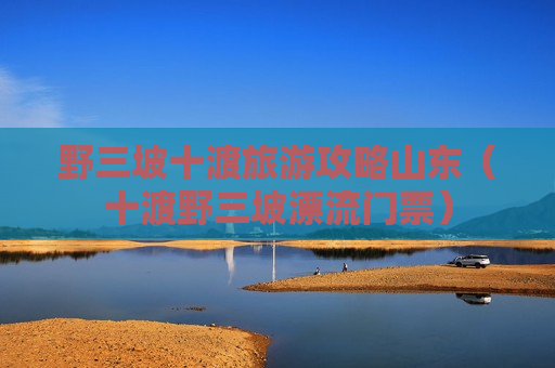 野三坡十渡旅游攻略山东（十渡野三坡漂流门票）