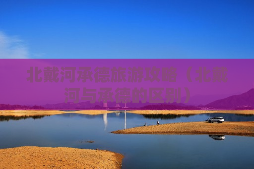 北戴河承德旅游攻略（北戴河与承德的区别）