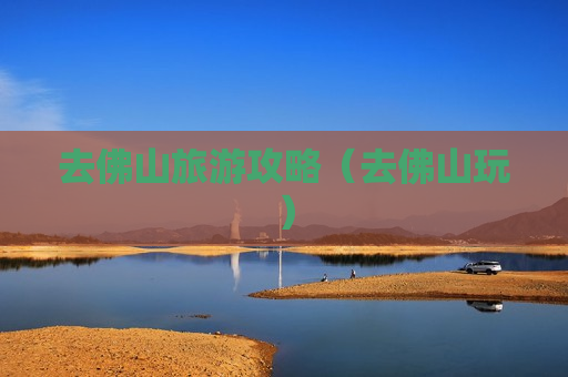 去佛山旅游攻略（去佛山玩）