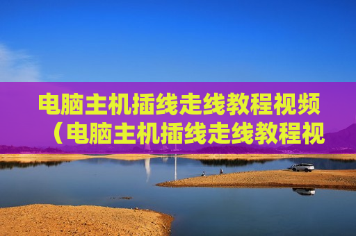 电脑主机插线走线教程视频（电脑主机插线走线教程视频讲解）