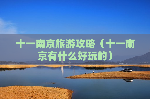 十一南京旅游攻略（十一南京有什么好玩的）