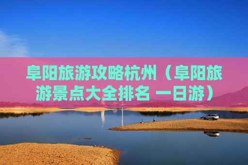 阜阳旅游攻略杭州（阜阳旅游景点大全排名 一日游）